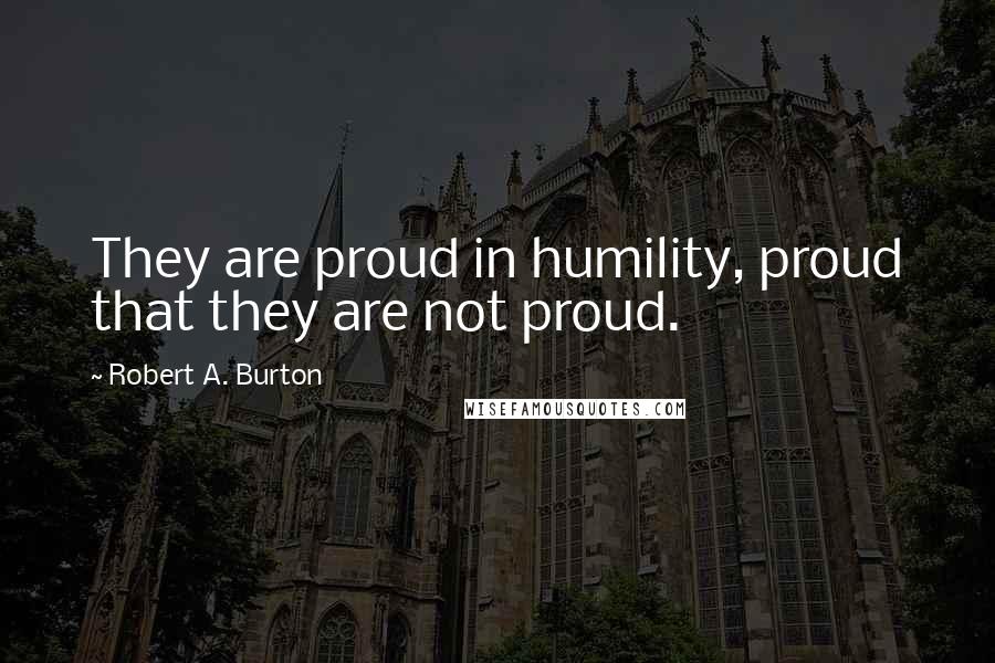 Robert A. Burton Quotes: They are proud in humility, proud that they are not proud.