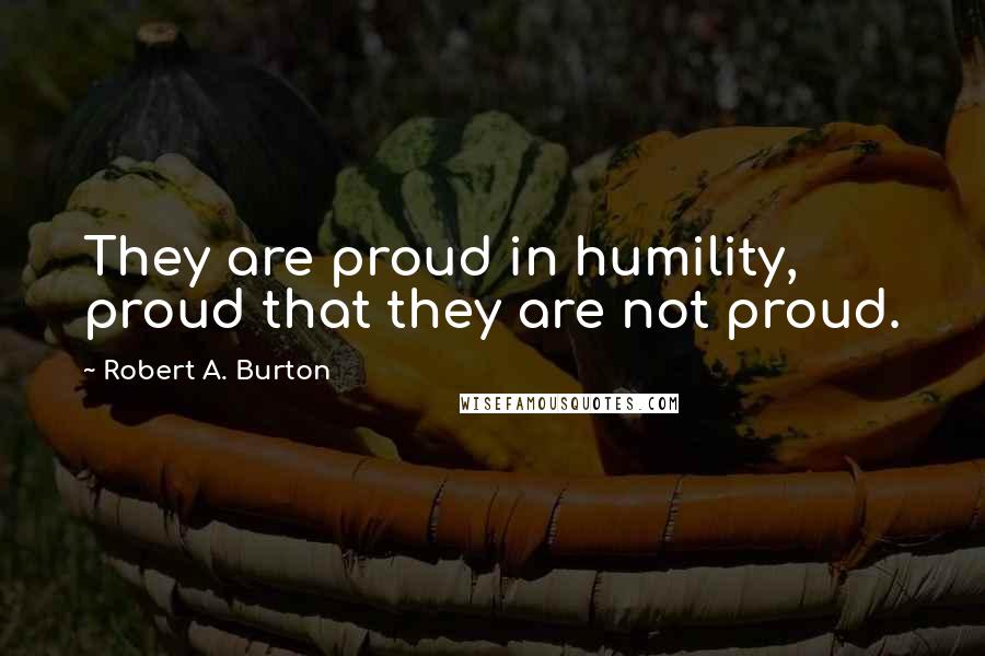 Robert A. Burton Quotes: They are proud in humility, proud that they are not proud.