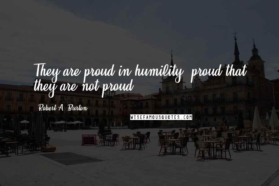 Robert A. Burton Quotes: They are proud in humility, proud that they are not proud.