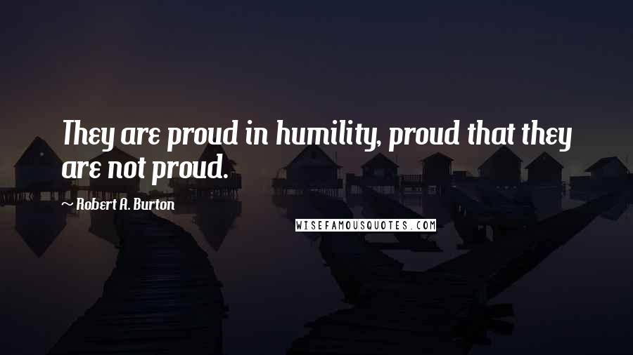 Robert A. Burton Quotes: They are proud in humility, proud that they are not proud.