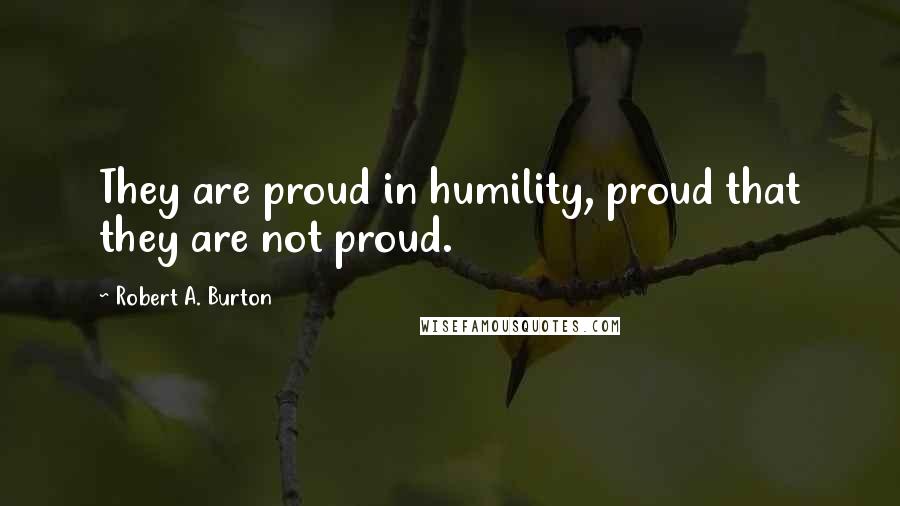 Robert A. Burton Quotes: They are proud in humility, proud that they are not proud.