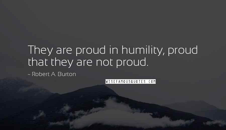 Robert A. Burton Quotes: They are proud in humility, proud that they are not proud.