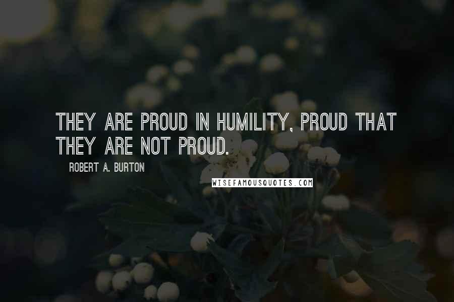 Robert A. Burton Quotes: They are proud in humility, proud that they are not proud.