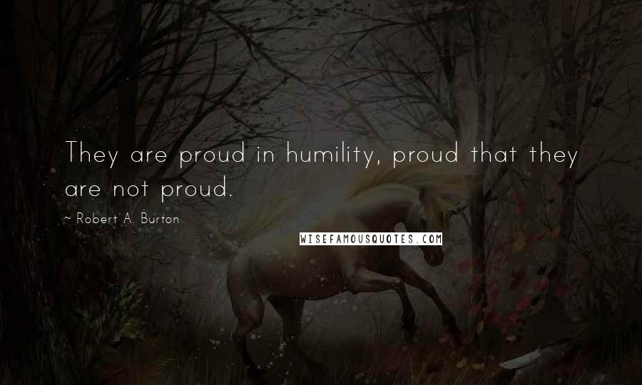 Robert A. Burton Quotes: They are proud in humility, proud that they are not proud.