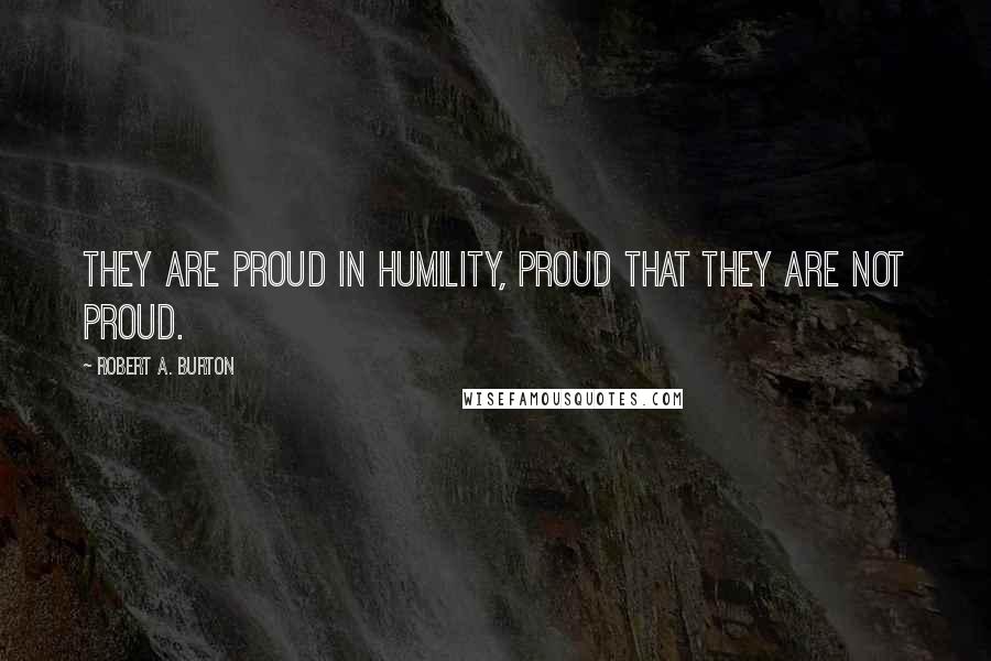 Robert A. Burton Quotes: They are proud in humility, proud that they are not proud.