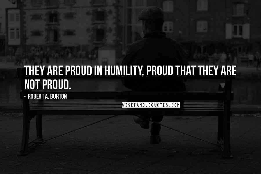 Robert A. Burton Quotes: They are proud in humility, proud that they are not proud.