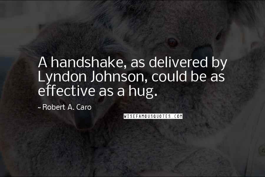 Robert A. Caro Quotes: A handshake, as delivered by Lyndon Johnson, could be as effective as a hug.