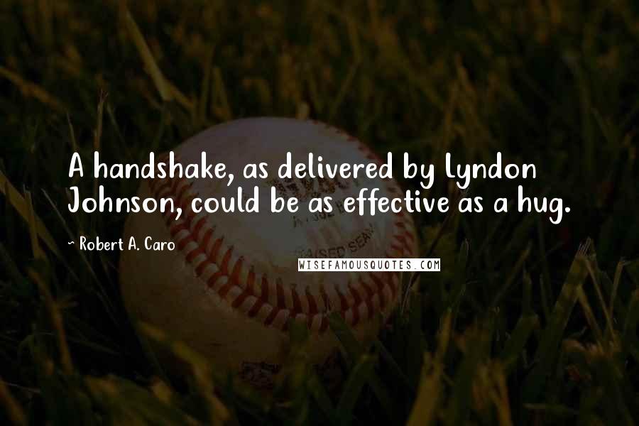 Robert A. Caro Quotes: A handshake, as delivered by Lyndon Johnson, could be as effective as a hug.