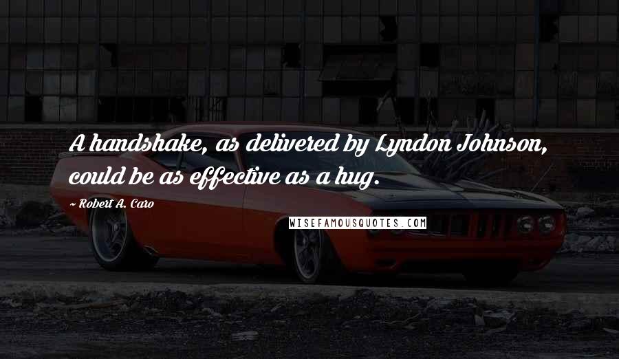 Robert A. Caro Quotes: A handshake, as delivered by Lyndon Johnson, could be as effective as a hug.