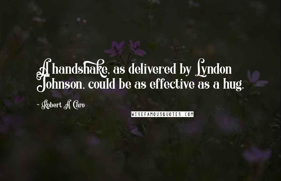 Robert A. Caro Quotes: A handshake, as delivered by Lyndon Johnson, could be as effective as a hug.