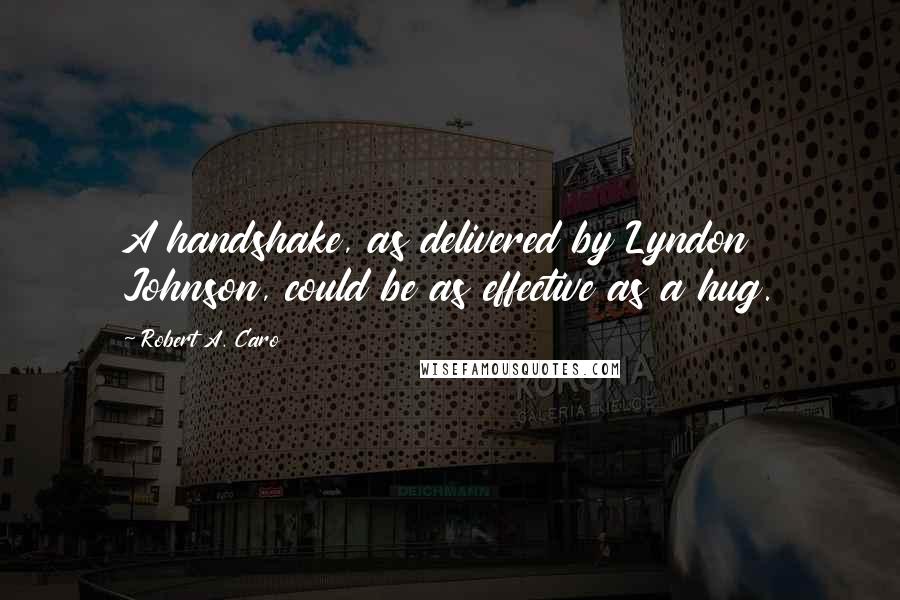 Robert A. Caro Quotes: A handshake, as delivered by Lyndon Johnson, could be as effective as a hug.