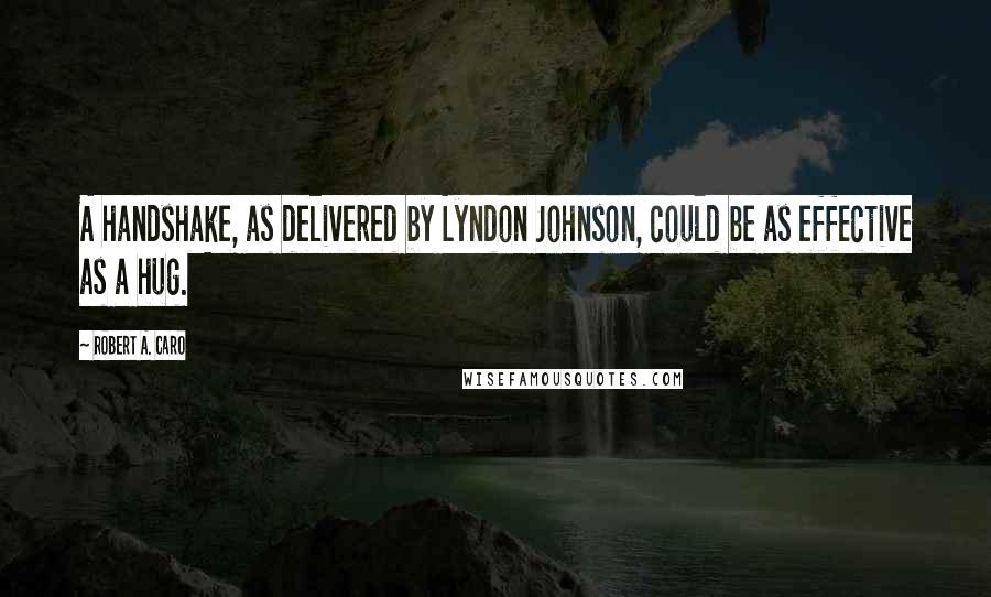 Robert A. Caro Quotes: A handshake, as delivered by Lyndon Johnson, could be as effective as a hug.