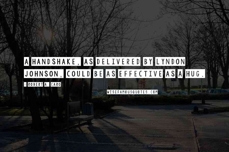 Robert A. Caro Quotes: A handshake, as delivered by Lyndon Johnson, could be as effective as a hug.