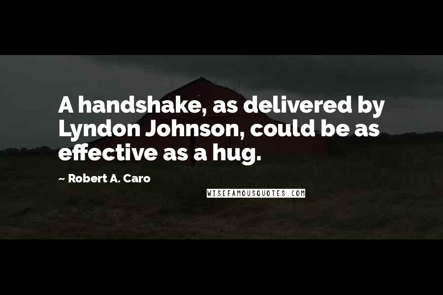 Robert A. Caro Quotes: A handshake, as delivered by Lyndon Johnson, could be as effective as a hug.