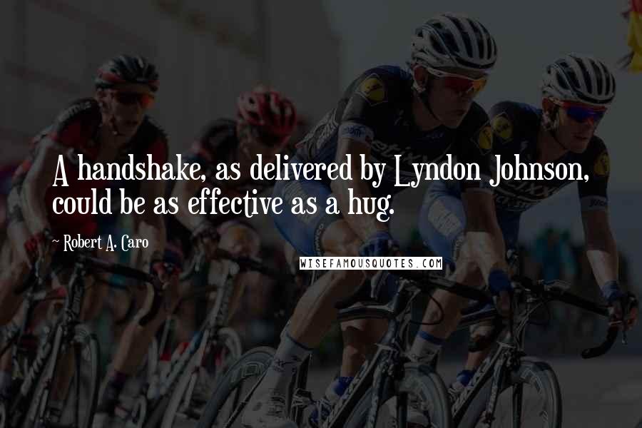 Robert A. Caro Quotes: A handshake, as delivered by Lyndon Johnson, could be as effective as a hug.