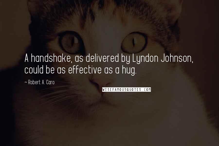 Robert A. Caro Quotes: A handshake, as delivered by Lyndon Johnson, could be as effective as a hug.
