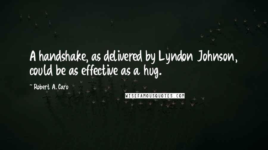Robert A. Caro Quotes: A handshake, as delivered by Lyndon Johnson, could be as effective as a hug.