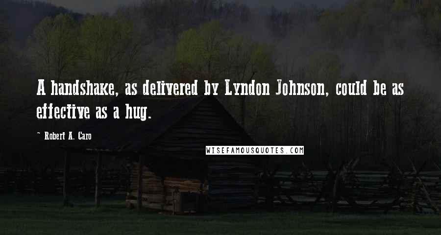 Robert A. Caro Quotes: A handshake, as delivered by Lyndon Johnson, could be as effective as a hug.