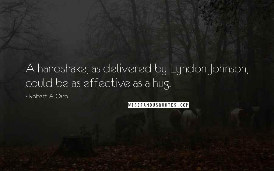 Robert A. Caro Quotes: A handshake, as delivered by Lyndon Johnson, could be as effective as a hug.