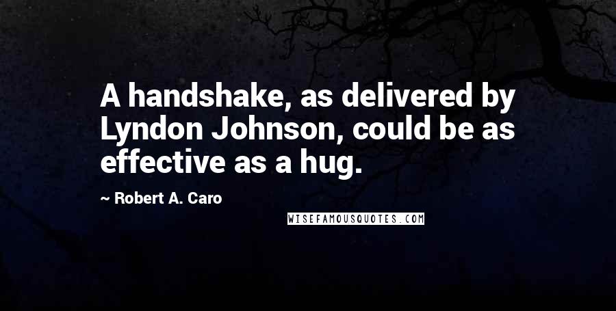 Robert A. Caro Quotes: A handshake, as delivered by Lyndon Johnson, could be as effective as a hug.