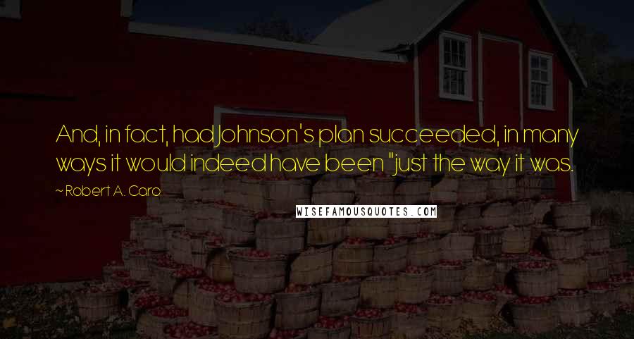 Robert A. Caro Quotes: And, in fact, had Johnson's plan succeeded, in many ways it would indeed have been "just the way it was.