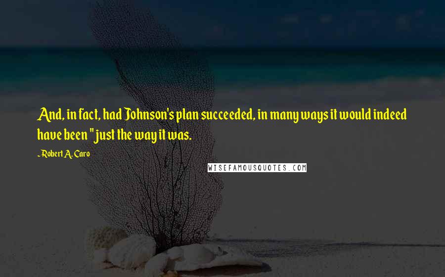 Robert A. Caro Quotes: And, in fact, had Johnson's plan succeeded, in many ways it would indeed have been "just the way it was.