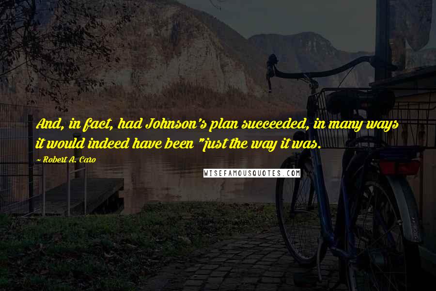 Robert A. Caro Quotes: And, in fact, had Johnson's plan succeeded, in many ways it would indeed have been "just the way it was.