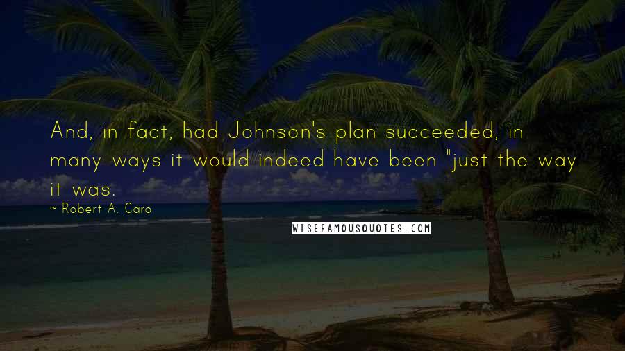 Robert A. Caro Quotes: And, in fact, had Johnson's plan succeeded, in many ways it would indeed have been "just the way it was.