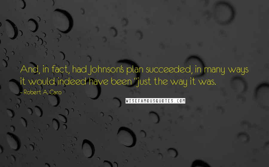 Robert A. Caro Quotes: And, in fact, had Johnson's plan succeeded, in many ways it would indeed have been "just the way it was.
