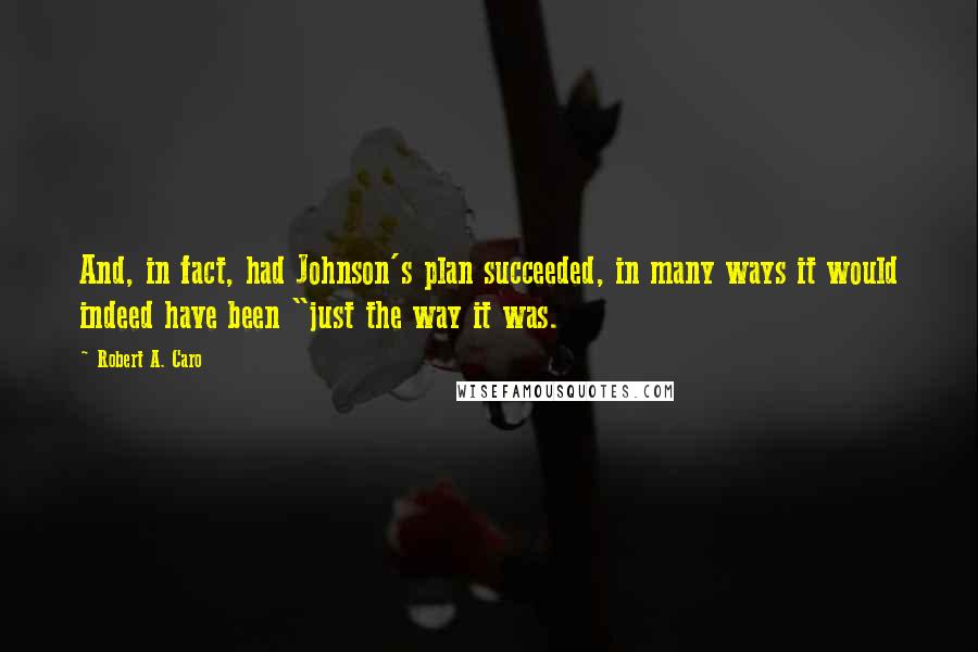 Robert A. Caro Quotes: And, in fact, had Johnson's plan succeeded, in many ways it would indeed have been "just the way it was.