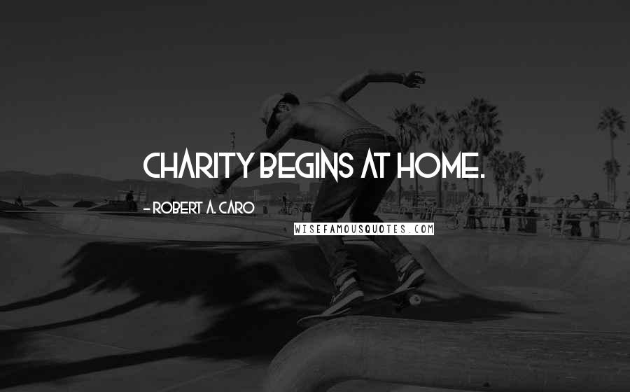 Robert A. Caro Quotes: Charity begins at home.