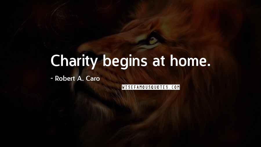 Robert A. Caro Quotes: Charity begins at home.