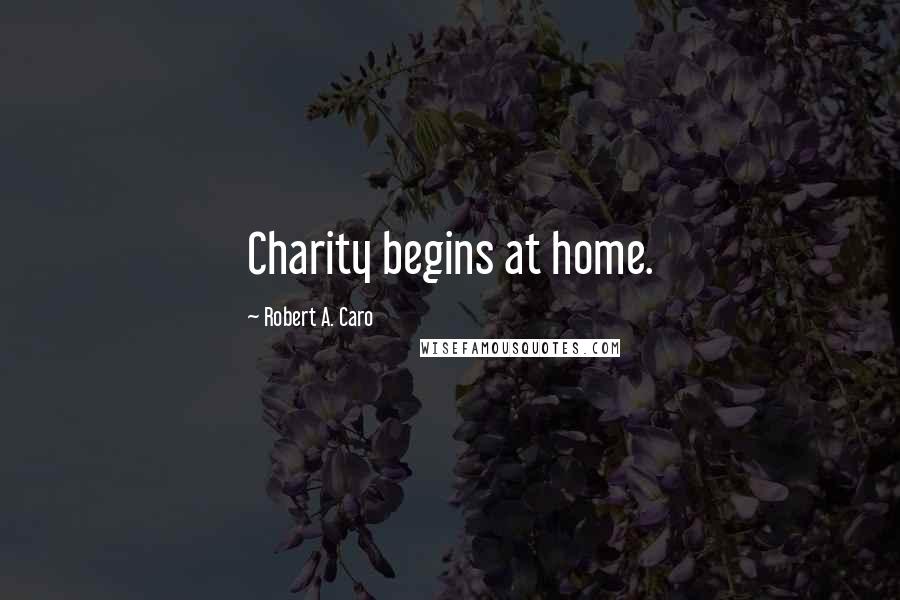 Robert A. Caro Quotes: Charity begins at home.