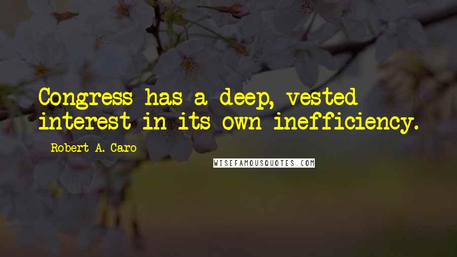 Robert A. Caro Quotes: Congress has a deep, vested interest in its own inefficiency.