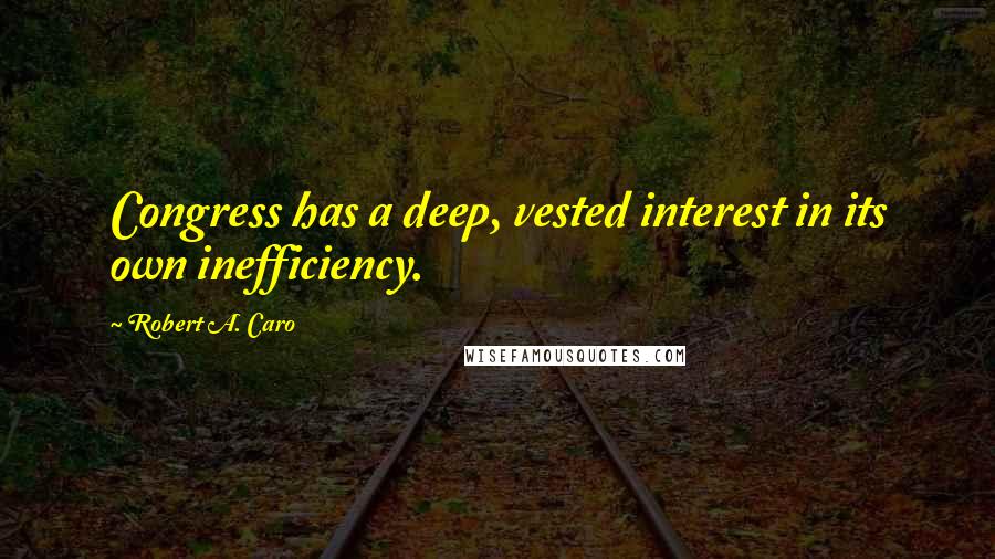 Robert A. Caro Quotes: Congress has a deep, vested interest in its own inefficiency.