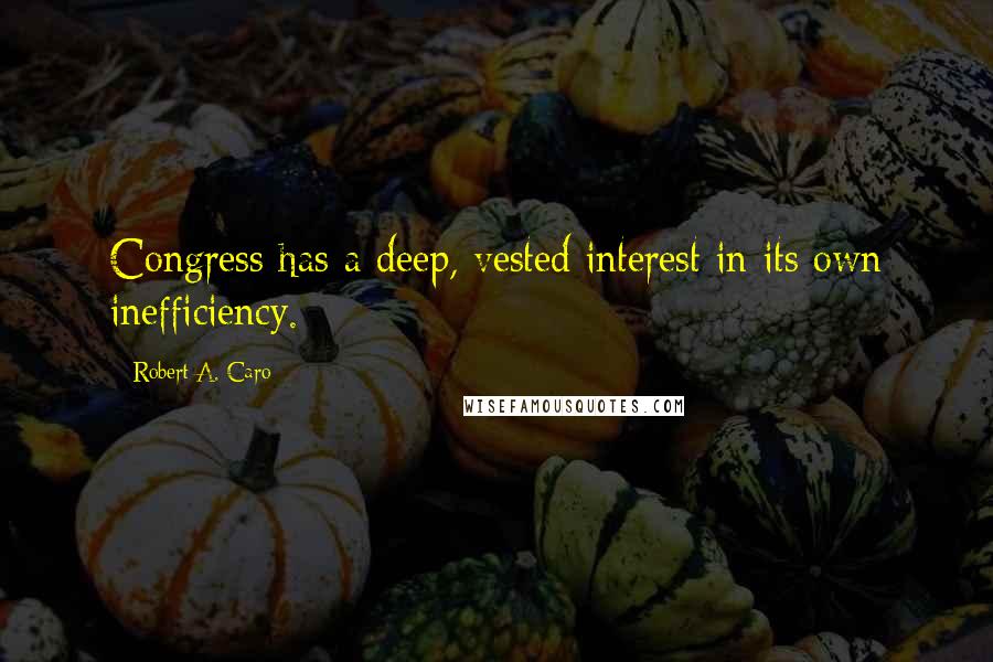 Robert A. Caro Quotes: Congress has a deep, vested interest in its own inefficiency.