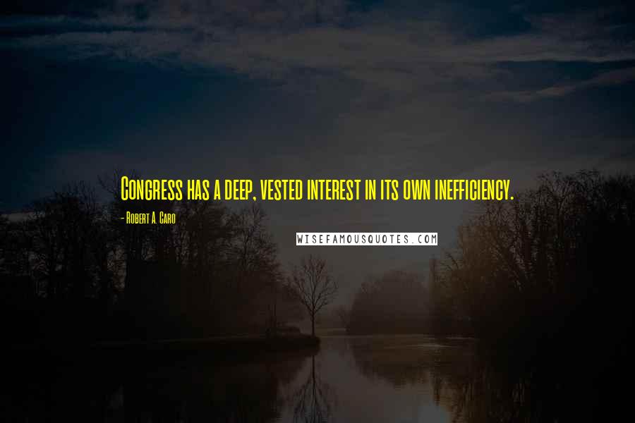 Robert A. Caro Quotes: Congress has a deep, vested interest in its own inefficiency.