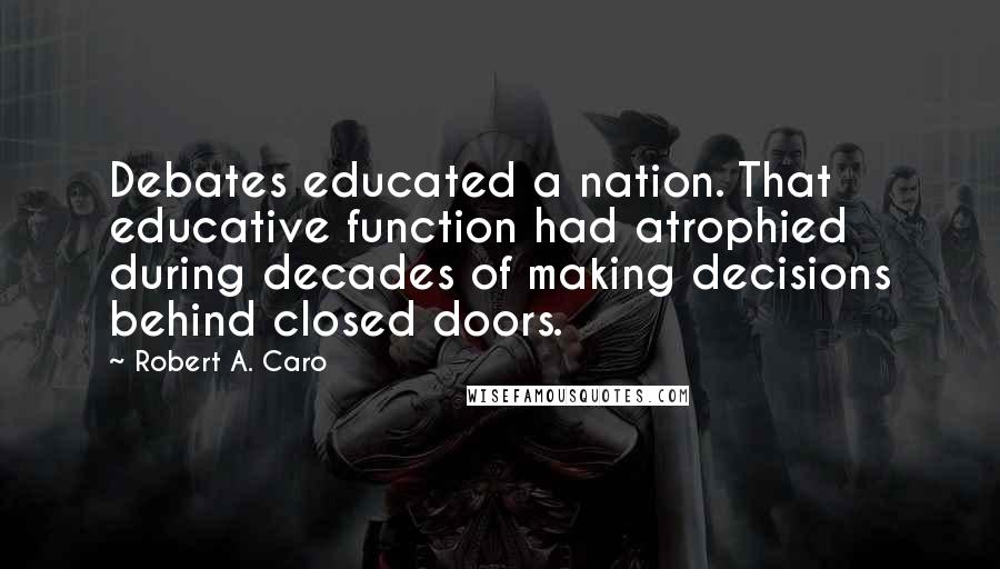 Robert A. Caro Quotes: Debates educated a nation. That educative function had atrophied during decades of making decisions behind closed doors.