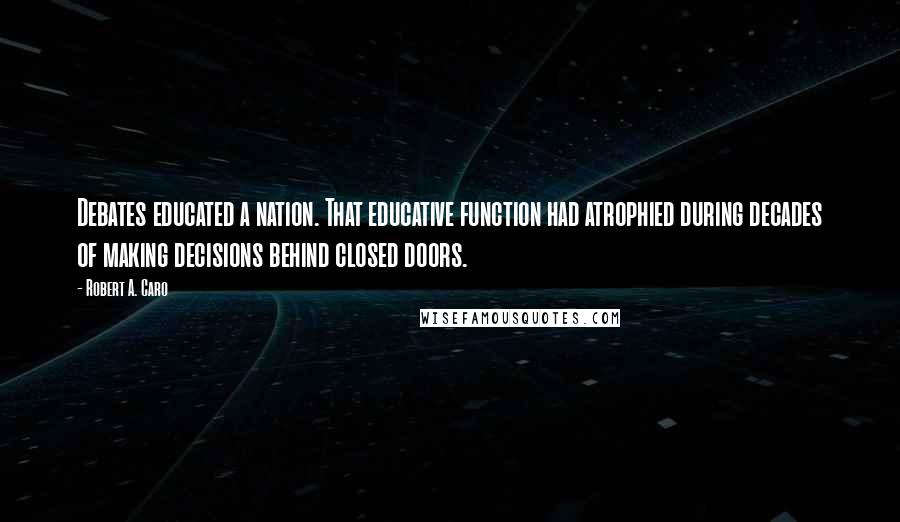 Robert A. Caro Quotes: Debates educated a nation. That educative function had atrophied during decades of making decisions behind closed doors.