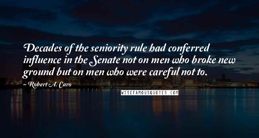 Robert A. Caro Quotes: Decades of the seniority rule had conferred influence in the Senate not on men who broke new ground but on men who were careful not to.