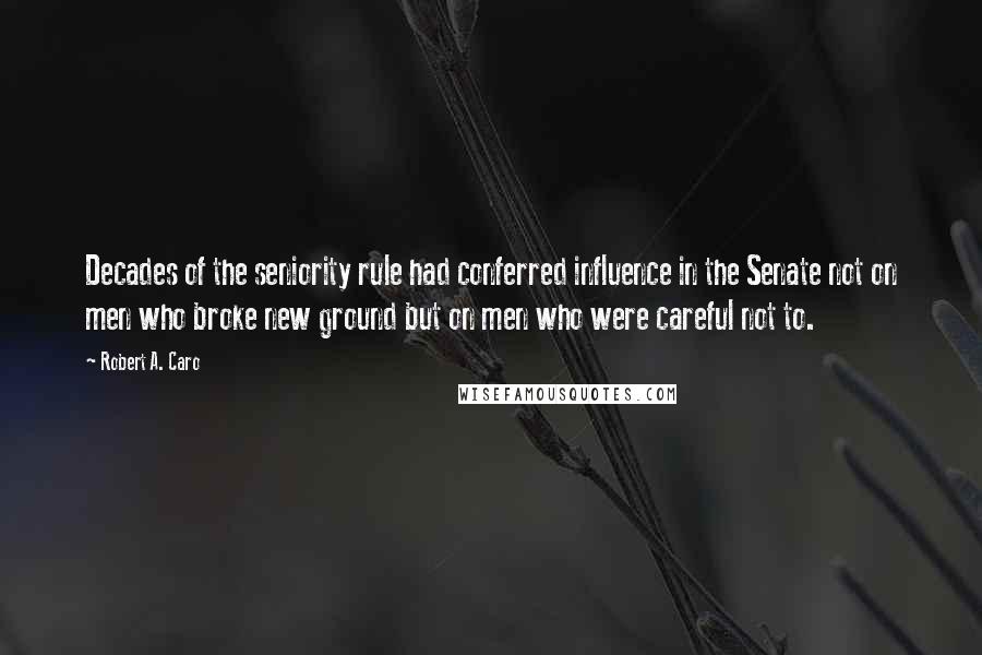 Robert A. Caro Quotes: Decades of the seniority rule had conferred influence in the Senate not on men who broke new ground but on men who were careful not to.