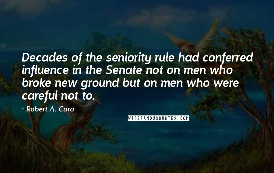 Robert A. Caro Quotes: Decades of the seniority rule had conferred influence in the Senate not on men who broke new ground but on men who were careful not to.