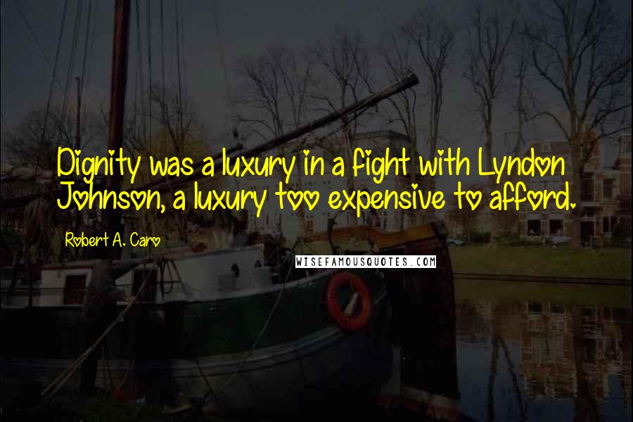 Robert A. Caro Quotes: Dignity was a luxury in a fight with Lyndon Johnson, a luxury too expensive to afford.