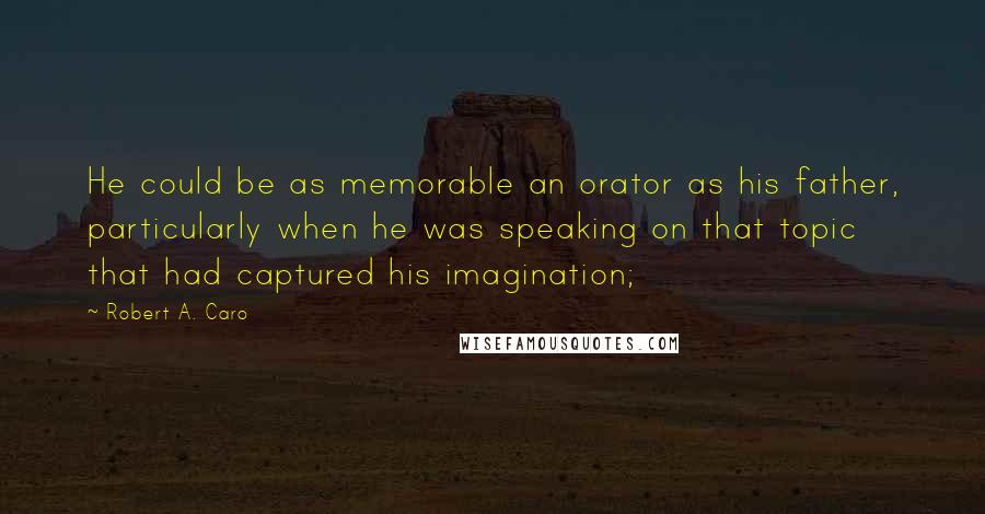 Robert A. Caro Quotes: He could be as memorable an orator as his father, particularly when he was speaking on that topic that had captured his imagination;