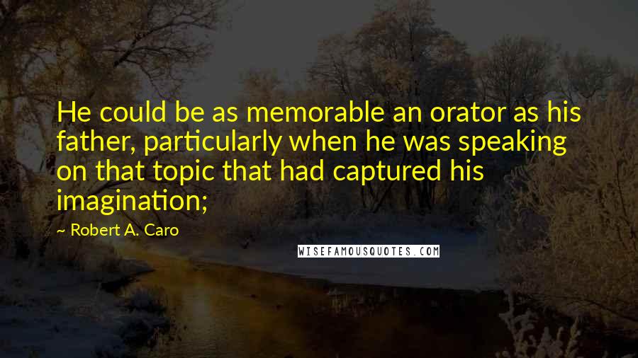 Robert A. Caro Quotes: He could be as memorable an orator as his father, particularly when he was speaking on that topic that had captured his imagination;