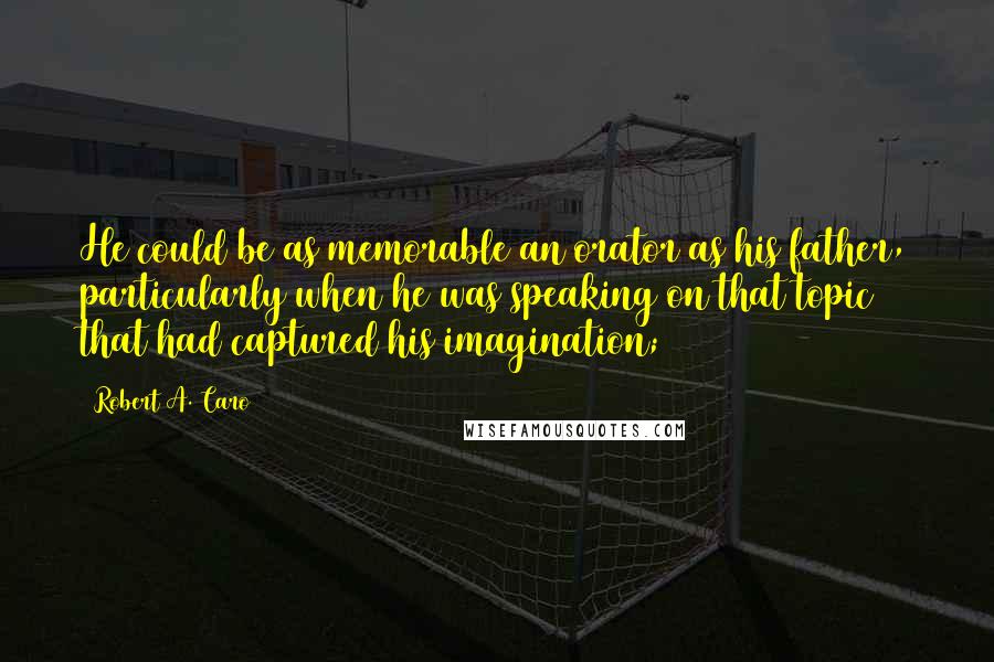 Robert A. Caro Quotes: He could be as memorable an orator as his father, particularly when he was speaking on that topic that had captured his imagination;