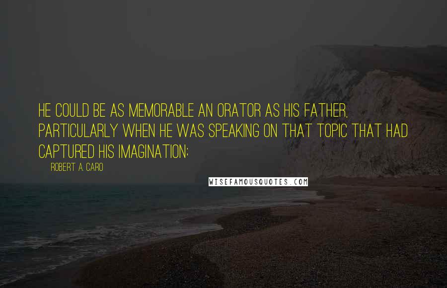 Robert A. Caro Quotes: He could be as memorable an orator as his father, particularly when he was speaking on that topic that had captured his imagination;