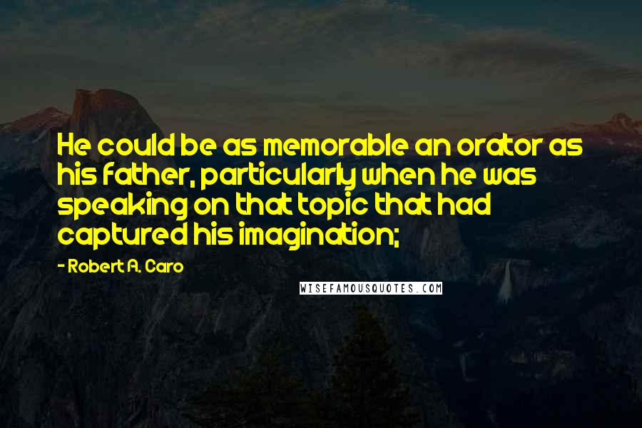 Robert A. Caro Quotes: He could be as memorable an orator as his father, particularly when he was speaking on that topic that had captured his imagination;