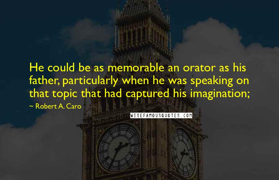 Robert A. Caro Quotes: He could be as memorable an orator as his father, particularly when he was speaking on that topic that had captured his imagination;