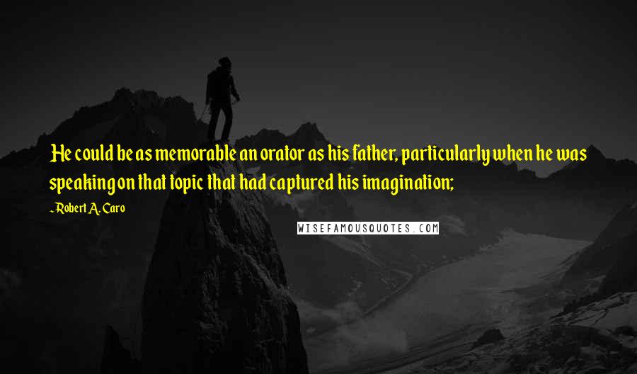 Robert A. Caro Quotes: He could be as memorable an orator as his father, particularly when he was speaking on that topic that had captured his imagination;